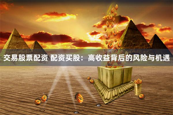 交易股票配资 配资买股：高收益背后的风险与机遇