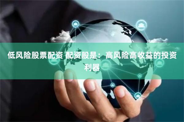 低风险股票配资 配资股是：高风险高收益的投资利器