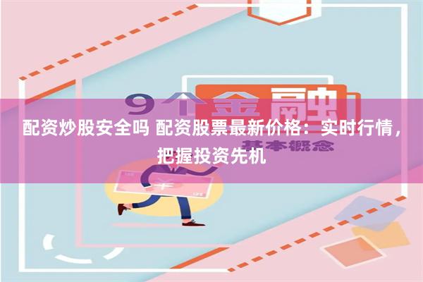 配资炒股安全吗 配资股票最新价格：实时行情，把握投资先机