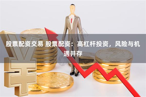 股票配资交易 股票配资：高杠杆投资，风险与机遇并存
