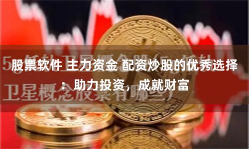 股票软件 主力资金 配资炒股的优秀选择：助力投资，成就财富