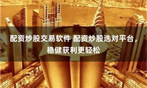 配资炒股交易软件 配资炒股选对平台，稳健获利更轻松