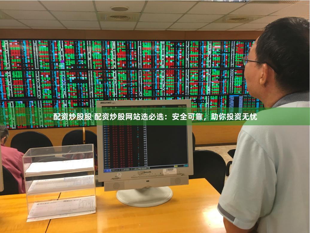 配资炒股股 配资炒股网站选必选：安全可靠，助你投资无忧