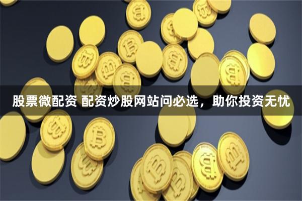 股票微配资 配资炒股网站问必选，助你投资无忧