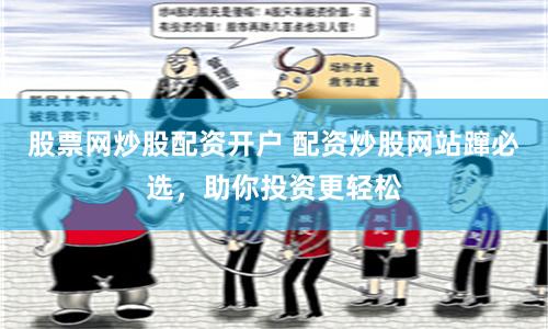 股票网炒股配资开户 配资炒股网站蹿必选，助你投资更轻松