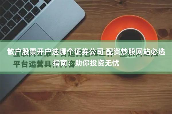 散户股票开户选哪个证券公司 配资炒股网站必选指南：助你投资无忧