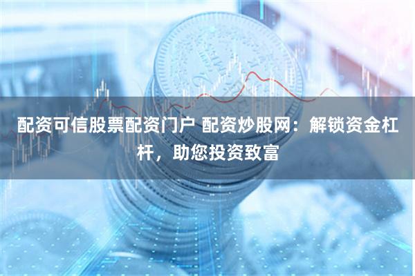 配资可信股票配资门户 配资炒股网：解锁资金杠杆，助您投资致富