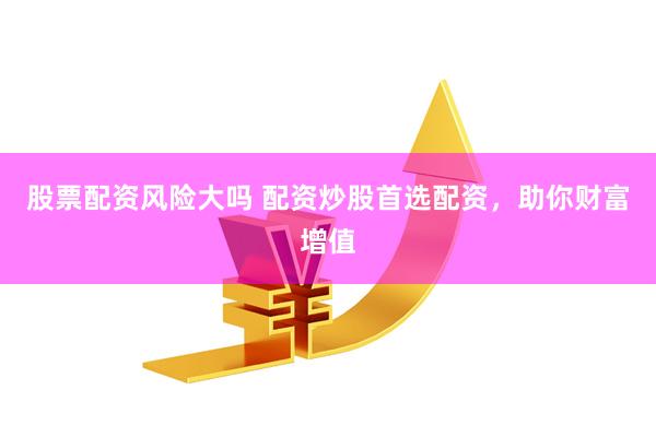 股票配资风险大吗 配资炒股首选配资，助你财富增值