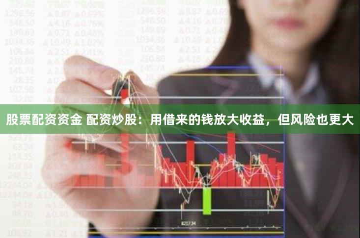 股票配资资金 配资炒股：用借来的钱放大收益，但风险也更大