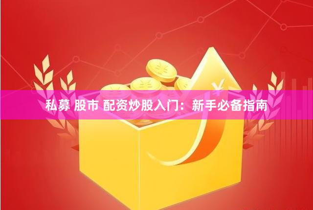 私募 股市 配资炒股入门：新手必备指南
