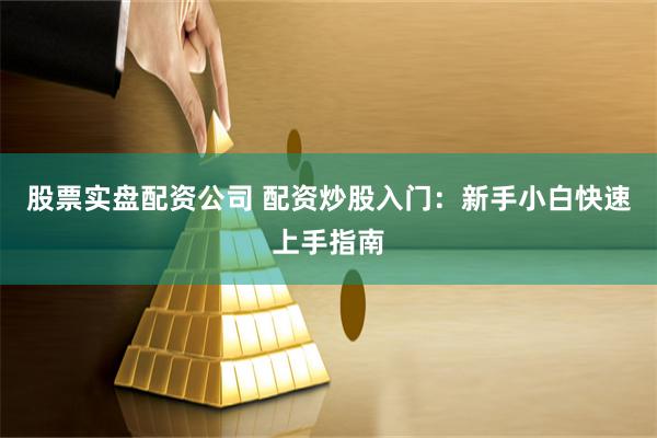股票实盘配资公司 配资炒股入门：新手小白快速上手指南