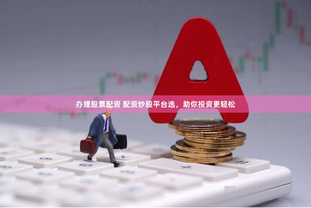 办理股票配资 配资炒股平台选，助你投资更轻松