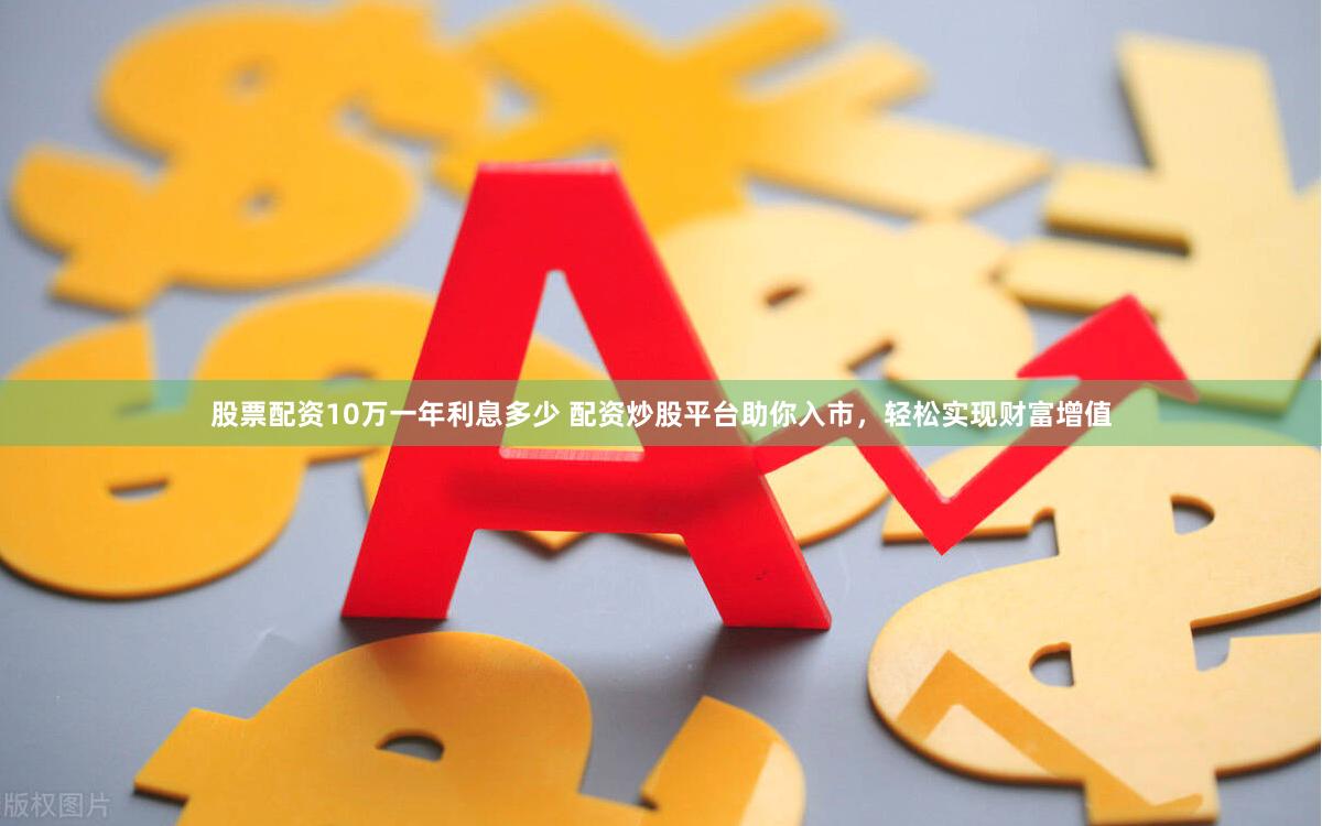 股票配资10万一年利息多少 配资炒股平台助你入市，轻松实现财富增值