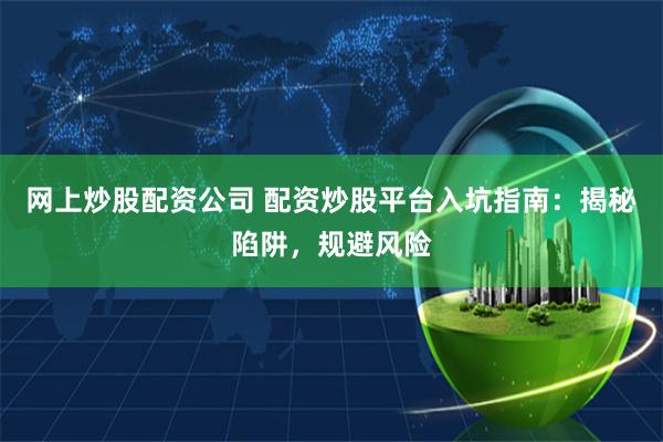 网上炒股配资公司 配资炒股平台入坑指南：揭秘陷阱，规避风险