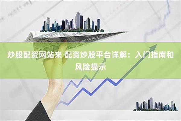 炒股配资网站来 配资炒股平台详解：入门指南和风险提示