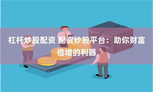 杠杆炒股配资 配资炒股平台：助你财富倍增的利器