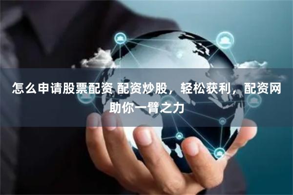 怎么申请股票配资 配资炒股，轻松获利，配资网助你一臂之力