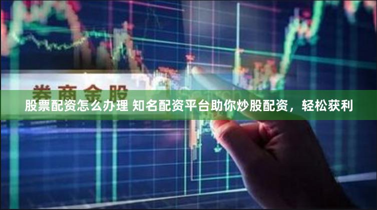 股票配资怎么办理 知名配资平台助你炒股配资，轻松获利
