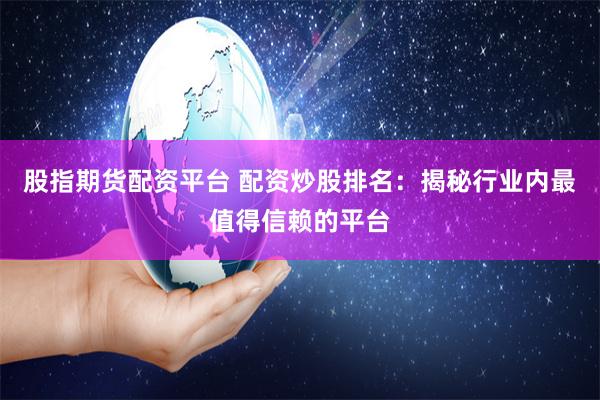 股指期货配资平台 配资炒股排名：揭秘行业内最值得信赖的平台