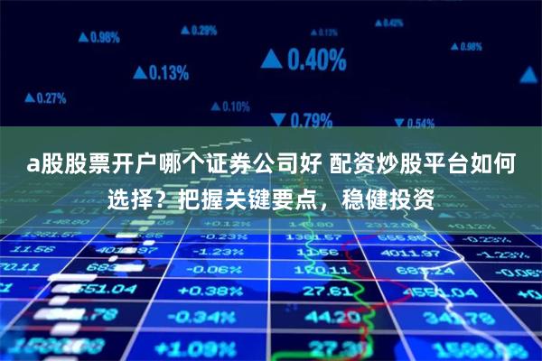 a股股票开户哪个证券公司好 配资炒股平台如何选择？把握关键要点，稳健投资