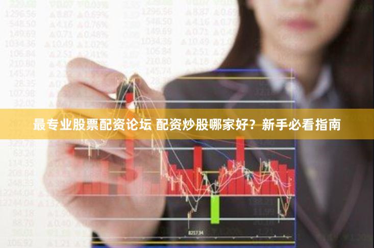 最专业股票配资论坛 配资炒股哪家好？新手必看指南