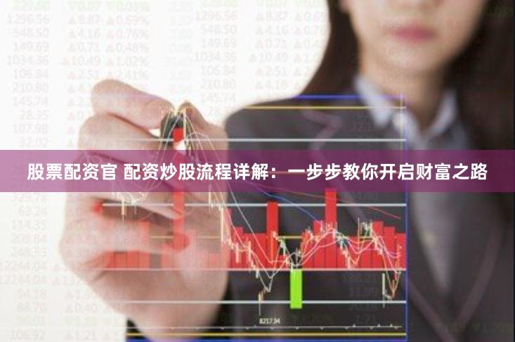 股票配资官 配资炒股流程详解：一步步教你开启财富之路
