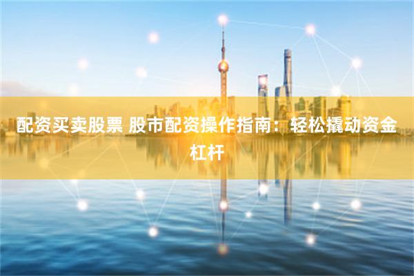 配资买卖股票 股市配资操作指南：轻松撬动资金杠杆