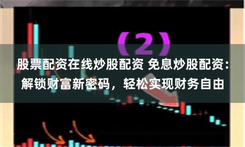 股票配资在线炒股配资 免息炒股配资：解锁财富新密码，轻松实现财务自由