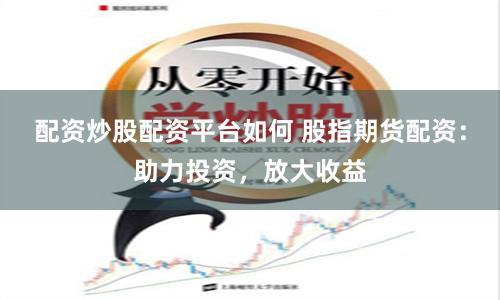 配资炒股配资平台如何 股指期货配资：助力投资，放大收益