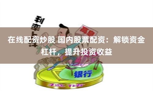 在线配资炒股 国内股票配资：解锁资金杠杆，提升投资收益