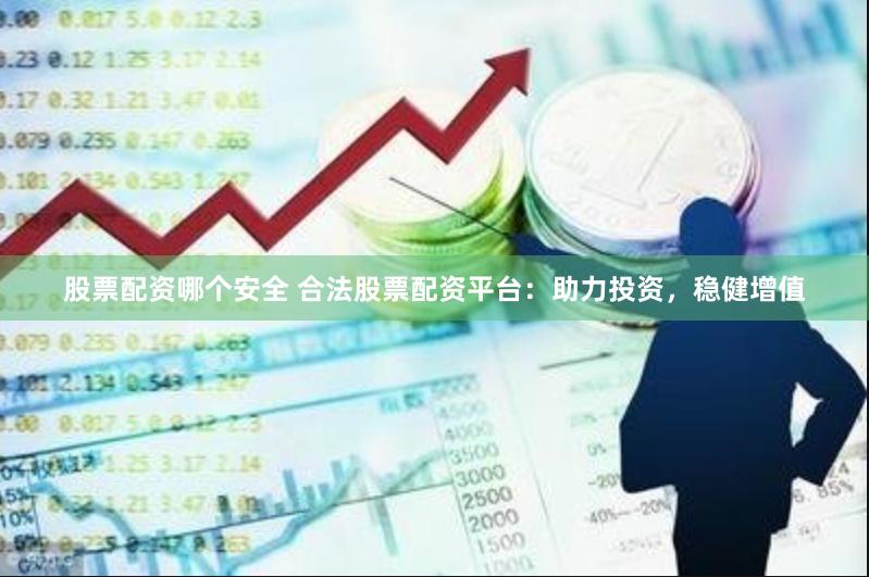 股票配资哪个安全 合法股票配资平台：助力投资，稳健增值