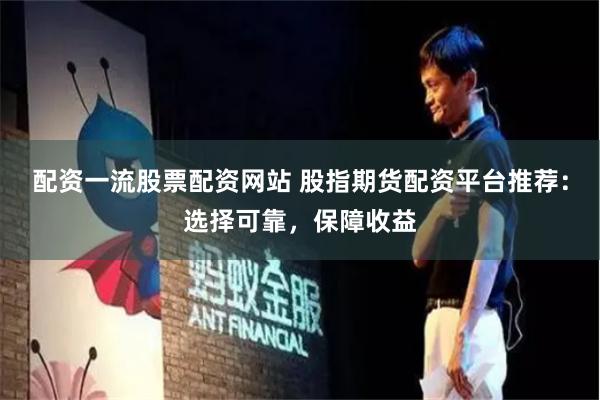 配资一流股票配资网站 股指期货配资平台推荐：选择可靠，保障收益