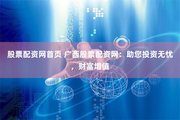 股票配资网首页 广西股票配资网：助您投资无忧，财富增值
