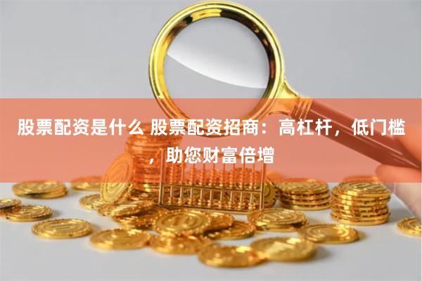 股票配资是什么 股票配资招商：高杠杆，低门槛，助您财富倍增
