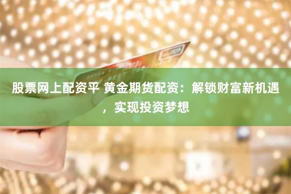 股票网上配资平 黄金期货配资：解锁财富新机遇，实现投资梦想