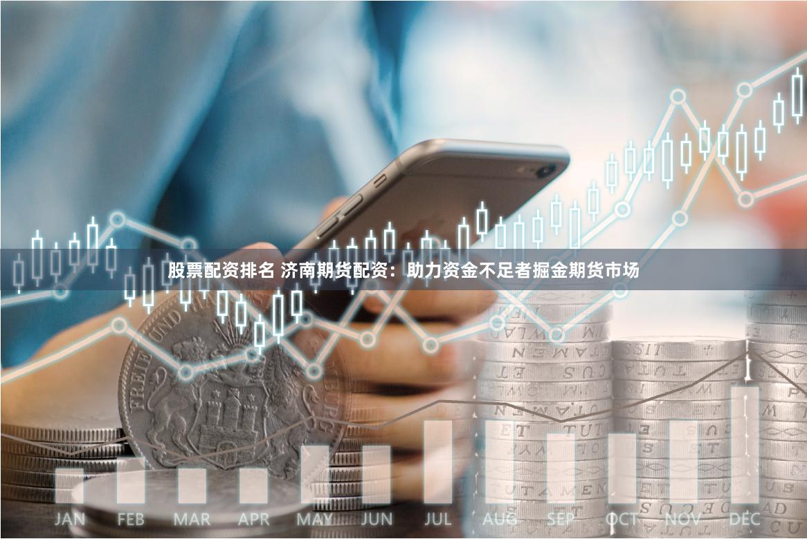 股票配资排名 济南期货配资：助力资金不足者掘金期货市场