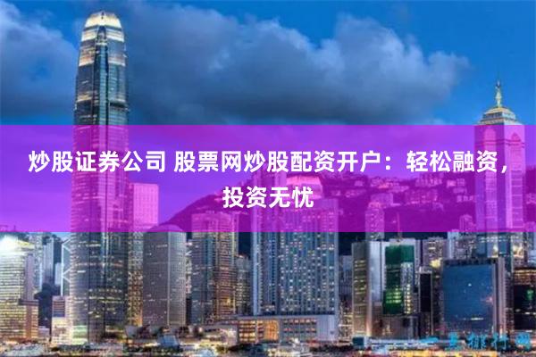 炒股证券公司 股票网炒股配资开户：轻松融资，投资无忧