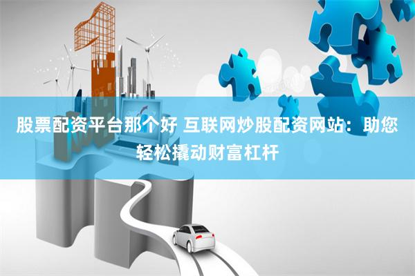 股票配资平台那个好 互联网炒股配资网站：助您轻松撬动财富杠杆