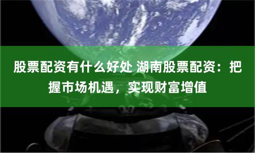 股票配资有什么好处 湖南股票配资：把握市场机遇，实现财富增值