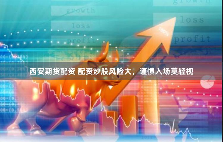 西安期货配资 配资炒股风险大，谨慎入场莫轻视