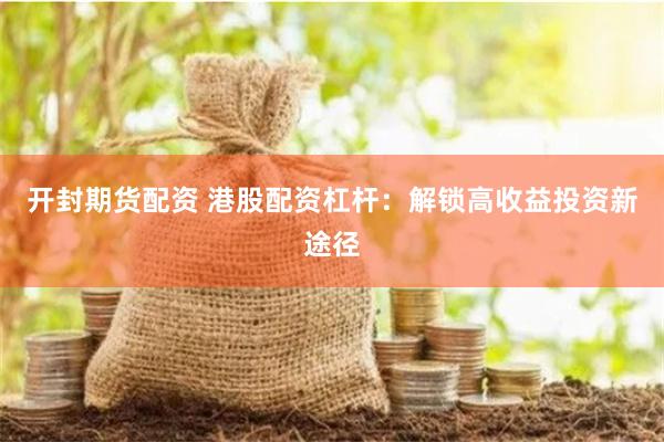 开封期货配资 港股配资杠杆：解锁高收益投资新途径