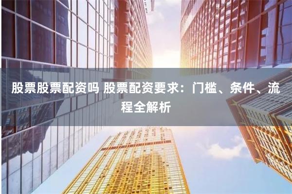 股票股票配资吗 股票配资要求：门槛、条件、流程全解析