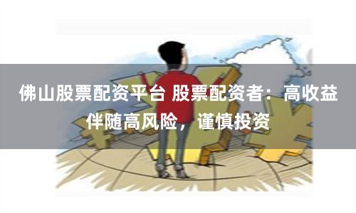 佛山股票配资平台 股票配资者：高收益伴随高风险，谨慎投资