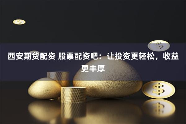 西安期货配资 股票配资吧：让投资更轻松，收益更丰厚