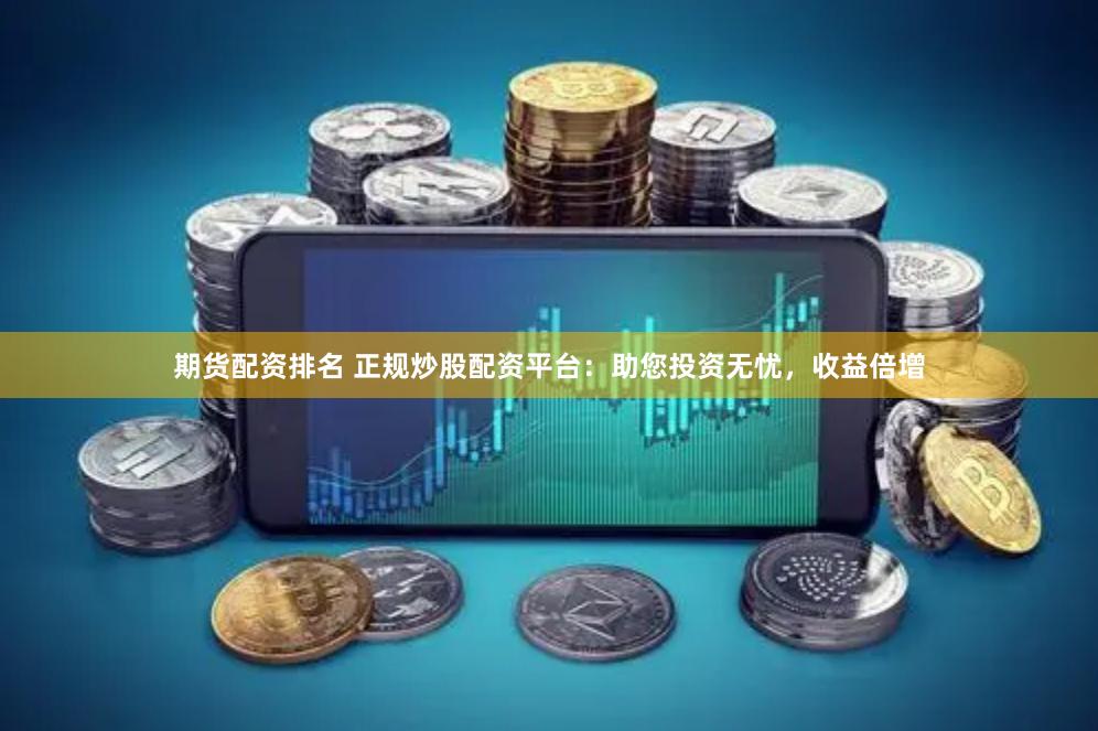 期货配资排名 正规炒股配资平台：助您投资无忧，收益倍增