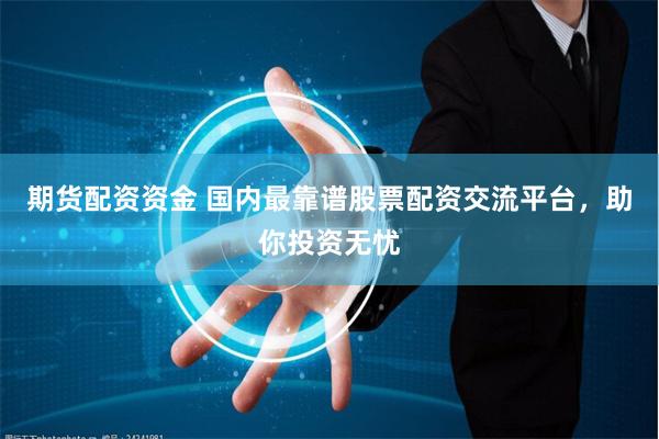 期货配资资金 国内最靠谱股票配资交流平台，助你投资无忧