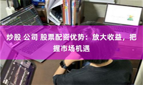 炒股 公司 股票配资优势：放大收益，把握市场机遇