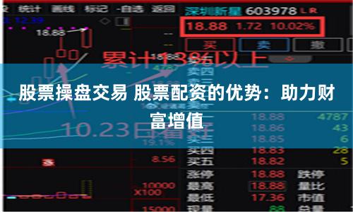 股票操盘交易 股票配资的优势：助力财富增值