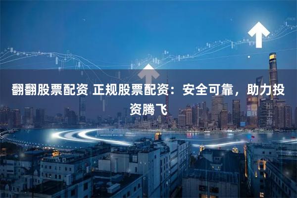 翻翻股票配资 正规股票配资：安全可靠，助力投资腾飞