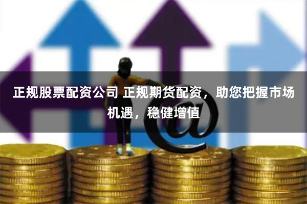 正规股票配资公司 正规期货配资，助您把握市场机遇，稳健增值